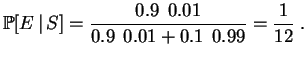 $\displaystyle \mathbb {P}[E\,\vert\,S] = \frac{0.9\;\,0.01}{0.9\;\,0.01 + 0.1\;\,0.99} =
\frac{1}{12}\;.
$