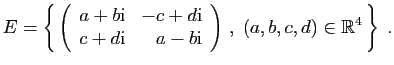 $\displaystyle E = \left\{ \left(\begin{array}{rr}
a+b\mathrm{i}&-c+d\mathrm{i}...
...i}&a-b\mathrm{i}
\end{array}\right) ,\;
(a,b,c,d)\in\mathbb{R}^4 \right\}\;.
$