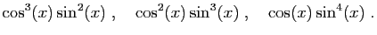 $\displaystyle \cos^3(x)\sin^2(x)\;,\quad \cos^2(x)\sin^3(x)\;,\quad \cos(x)\sin^4(x)\;.
$
