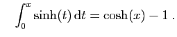 $\displaystyle \quad
\int_0^x \sinh(t) \mathrm{d}t=\cosh(x)-1\;.
$