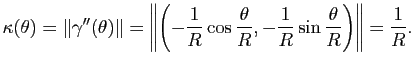 $\displaystyle \kappa(\theta) = \Vert\gamma''(\theta)\Vert = \left\Vert\left(-\f...
...{\theta}{R},-\frac{1}{R}\sin \frac{\theta}{R}\right)\right\Vert = \frac{1}{R}.
$