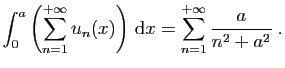 $\displaystyle \int_0^a \left(\sum_{n=1}^{+\infty} u_n(x)\right) \mathrm{d}x =
\sum_{n=1}^{+\infty} \frac{a}{n^2+a^2}\;.
$