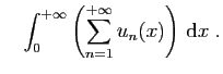 $\displaystyle \quad
\int_0^{+\infty} \left(\sum_{n=1}^{+\infty} u_n(x)\right)  \mathrm{d}x\;.
$