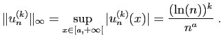 $\displaystyle \Vert u_n^{(k)}\Vert _\infty = \sup_{x\in [a,+\infty[} \vert u_n^{(k)}(x)\vert =
\frac{(\ln(n))^k}{n^a} \;.
$