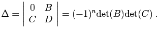 $\displaystyle \Delta=
\left\vert\begin{array}{cc}0&B C&D \end{array}\right\vert
=
(-1)^n\mathrm{det}(B)\mathrm{det}(C)\;.
$