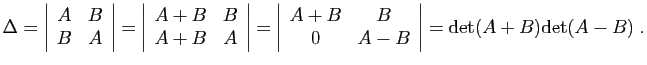$\displaystyle \Delta=
\left\vert\begin{array}{cc}A&B B&A \end{array}\right\ve...
...c}A+B&B 0&A-B \end{array}\right\vert
=
\mathrm{det}(A+B)\mathrm{det}(A-B)\;.
$