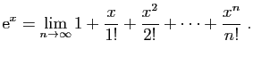 $\displaystyle \mathrm{e}^x=\lim_{n\to \infty} 1+\frac{x}{1!}+\frac{x^2}{2!}+\cdots +\frac{x^n}{n!}\;.$