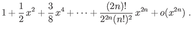$\displaystyle \displaystyle{
1+\frac{1}{2} x^2+\frac{3}{8} x^4+\cdots
+\frac{(2n)!}{2^{2n}(n!)^2} x^{2n}+o(x^{2n})}\;.$