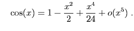 $\displaystyle \quad
\cos(x)=1-\frac{x^2}{2}+\frac{x^4}{24}+o(x^5)\;.
$
