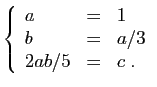 $\displaystyle \left\{\begin{array}{lcl}
a&=&1\\
b&=&a/3\\
2ab/5&=&c\;.
\end{array}\right.
$