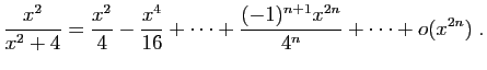 $ \displaystyle{
\frac{x^2}{x^2+4}
=
\frac{x^2}{4}-\frac{x^4}{16}+\cdots+\frac{(-1)^{n+1}x^{2n}}{4^{n}}+\cdots
+o(x^{2n})}\;.$