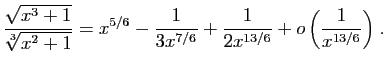 $ \displaystyle{
\frac{\sqrt{x^3+1}}{\sqrt[3]{x^2+1}}=x^{5/6}
-\frac{1}{3x^{7/6}}+\frac{1}{2x^{13/6}}
+o\left(\frac{1}{x^{13/6}}\right)
}\;.$