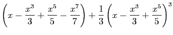 $\displaystyle \left(x-\frac{x^3}{3}+\frac{x^5}{5}-\frac{x^7}{7}\right)
+\frac{1}{3}\left(x-\frac{x^3}{3}+\frac{x^5}{5}\right)^3$