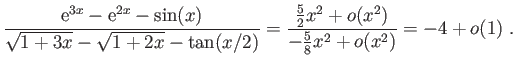 $\displaystyle \frac{\mathrm{e}^{3x}-\mathrm{e}^{2x}-\sin(x)}
{\sqrt{1+3x}-\sqrt...
...-\tan(x/2)}=
\frac{\frac{5}{2}x^2+o(x^2)}{-\frac{5}{8}x^2+o(x^2)}
= -4+o(1)\;.
$