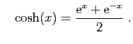 $\displaystyle \quad
\cosh(x)=\frac{\mathrm{e}^x+\mathrm{e}^{-x}}{2}\;.
$