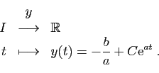 \begin{displaymath}
\begin{array}{rcl}
&y&\\
I&\longrightarrow&\mathbb{R}\\
t&...
...t)=-\displaystyle{\frac{b}{a}} +C\mathrm{e}^{at}\;.
\end{array}\end{displaymath}