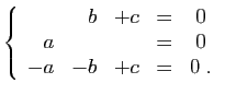 $\displaystyle \left\{\begin{array}{rrrcc}
&b&+c&=&0\\
a&&&=&0\\
-a&-b&+c&=&0\;.
\end{array}\right.
$