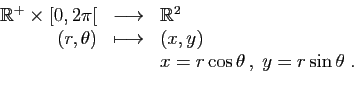 \begin{displaymath}
\begin{array}{rcl}
\mathbb{R}^+\times [0,2\pi[&\longrightarr...
...apsto&(x,y)\\
&&x=r\cos\theta ,\;y=r\sin\theta\;.
\end{array}\end{displaymath}