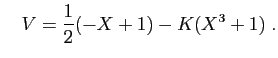 $\displaystyle \quad
V=\frac{1}{2}(-X+1)-K(X^3+1)\;.
$