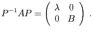$\displaystyle P^{-1} A P=\left(\begin{array}{cc} \lambda&0 0&B\end{array}\right)\;.
$