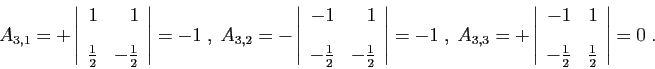\begin{displaymath}
A_{3,1} = +
\left\vert
\begin{array}{rr}
1&1 [2ex]
\frac{1...
... [2ex]
-\frac{1}{2}&\frac{1}{2}
\end{array}\right\vert = 0\;.
\end{displaymath}