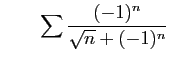 $\displaystyle \qquad
\sum \frac{(-1)^n}{\sqrt{n}+(-1)^n}
\;$