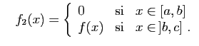 $\displaystyle \quad
f_2(x)=\left\{\begin{array}{lcl}
0&\mbox{si}&x\in[a,b]\\
f(x)&\mbox{si}&x\in ]b,c]\;.
\end{array}\right.
$