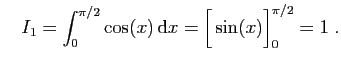 $\displaystyle \quad
I_1=\int_0^{\pi/2} \cos(x) \mathrm{d}x = \Big[ \sin(x) \Big]_0^{\pi/2}
=1\;.
$