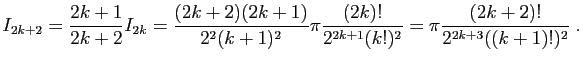 $\displaystyle I_{2k+2}=\frac{2k+1}{2k+2}I_{2k}=\frac{(2k+2)(2k+1)}{2^2(k+1)^2}
\pi\frac{(2k)!}{2^{2k+1}(k!)^2}=
\pi\frac{(2k+2)!}{2^{2k+3}((k+1)!)^2}\;.
$