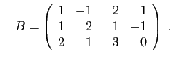 $\displaystyle \quad
B=\left(\begin{array}{rrrr}
1&-1&\hspace*{3mm}2&1\\
1&2&1&-1\\
2&1&3&0
\end{array}\right)\;.
$