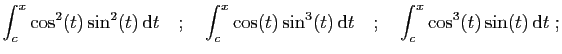 $\displaystyle \int_c^x\cos^2(t)\sin^2(t) \mathrm{d}t
\quad;\quad
\int_c^x\cos(t)\sin^3(t) \mathrm{d}t
\quad;\quad
\int_c^x\cos^3(t)\sin(t) \mathrm{d}t\;;
$