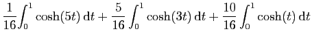 $\displaystyle \frac{1}{16}\displaystyle{\int_0^1\cosh(5t) \mathrm{d}t+
\frac{5}{16}\int_0^1\cosh(3t) \mathrm{d}t+
\frac{10}{16}\int_0^1\cosh(t) \mathrm{d}t}$