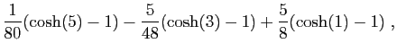 $\displaystyle \frac{1}{80}(\cosh(5)-1)-\frac{5}{48}(\cosh(3)-1)
+\frac{5}{8}(\cosh(1)-1)\;,$