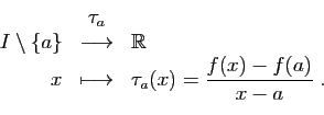 \begin{displaymath}
\begin{array}{rcl}
&\tau_a&\\
I\setminus\{a\}&\longrightarr...
...&\displaystyle{\tau_a(x)=
\frac{f(x)-f(a)}{x-a}}\;.
\end{array}\end{displaymath}