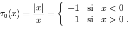 \begin{displaymath}
\tau_0(x) = \frac{\vert x\vert}{x} =\left\{
\begin{array}{rcl}
-1&\mbox{si}&x<0\\
1&\mbox{si}&x>0\;.
\end{array}\right.
\end{displaymath}