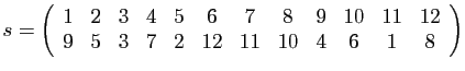 $\displaystyle s=\left(\begin{array}{cccccccccccc}
1 & 2 & 3 & 4 & 5 & 6 & 7 & 8...
... & 11 & 12\\
9 & 5 & 3 & 7 & 2 & 12& 11& 10& 4 & 6 & 1 & 8
\end{array}\right)
$