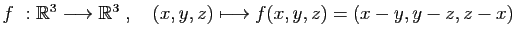$ f : \mathbb{R}^3\longrightarrow \mathbb{R}^3\;,\quad
(x,y,z)\longmapsto f(x,y,z)=(x-y,y-z,z-x)$