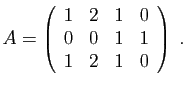 $\displaystyle A=\left(\begin{array}{cccc}
1&2&1&0\\
0&0&1&1\\
1&2&1&0
\end{array}\right)\;.
$