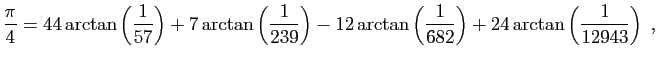 $\displaystyle \frac{\pi}{4}=44\arctan\left(\frac{1}{57}\right)+
7\arctan\left(\...
...-12\arctan\left(\frac{1}{682}\right)+
24\arctan\left(\frac{1}{12943}\right)\;,
$