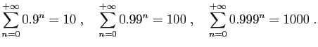 $ \displaystyle{
\sum_{n=0}^{+\infty} 0.9^n = 10
\;,\quad
\sum_{n=0}^{+\infty} 0.99^n = 100
\;,\quad
\sum_{n=0}^{+\infty} 0.999^n = 1000
\;.
}
$
