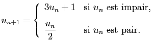 $\displaystyle u_{n+1}=\left\{\begin{array}{ll}
3u_n+1&\mbox{si $u_n$ est impair...
...2ex]
\displaystyle{\frac{u_n}{2}}&\mbox{si $u_n$ est pair.}
\end{array}\right.
$