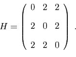 \begin{displaymath}
H=\left(
\begin{array}{ccc}
0&2&2 [2ex]
2&0&2 [2ex]
2&2&0
\end{array}\right)\;.
\end{displaymath}