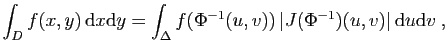 $\displaystyle \int_D f(x,y) \mathrm{d}x\mathrm{d}y = \int_\Delta
f(\Phi^{-1}(u,v)) \vert J(\Phi^{-1})(u,v)\vert \mathrm{d}u\mathrm{d}v\;,
$