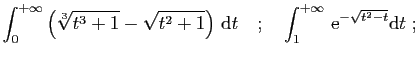 $\displaystyle \int_0^{+\infty}\left(\sqrt[3]{t^3+1}-\sqrt{t^2+1}\right) \mathrm{d}t
\quad;\quad
\int_1^{+\infty} \mathrm{e}^{-\sqrt{t^2-t}}\mathrm{d}t
\;;
$