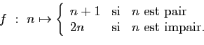 \begin{displaymath}f : n\mapsto\left\{
\begin{array}{lcl}
n+1&\mbox{si}&n\mbox{ est pair}\\
2n&\mbox{si}&n\mbox{ est impair.}
\end{array}\right.
\end{displaymath}
