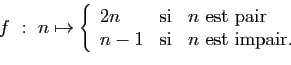 \begin{displaymath}
f : n\mapsto\left\{
\begin{array}{lcl}
2n&\mbox{si}&n\mbox{ ...
...pair}\\
n-1&\mbox{si}&n\mbox{ est impair.}
\end{array}\right.
\end{displaymath}