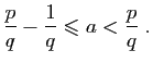 $\displaystyle \frac{p}{q}-\frac{1}{q}\leqslant a<\frac{p}{q}\;.
$