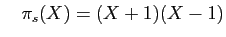 $\displaystyle \quad \pi_s(X)=(X+1)(X-1)$