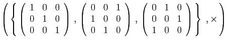 $\displaystyle \left( \left\{ 
\left(\begin{array}{ccc}1&0&0\ 0&1&0\ 0&0&1\e...
...rray}{ccc}0&1&0\ 0&0&1\ 1&0&0\end{array}\right)
 \right\}\;,\times \right)
$