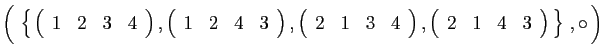$\displaystyle \Big( \left\{ 
\left(\begin{array}{cccc}
1&2&3&4
\end{array}\ri...
...
\left(\begin{array}{cccc}
2&1&4&3
\end{array}\right) \right\} ,\circ \Big)
$